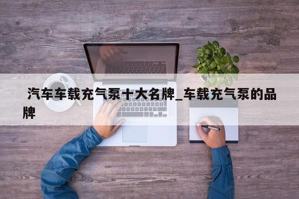 汽车车载充气泵十大名牌_车载充气泵的品牌