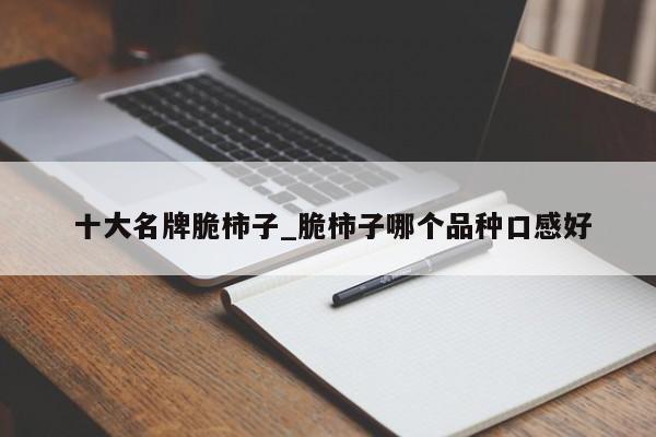 十大名牌脆柿子_脆柿子哪个品种口感好