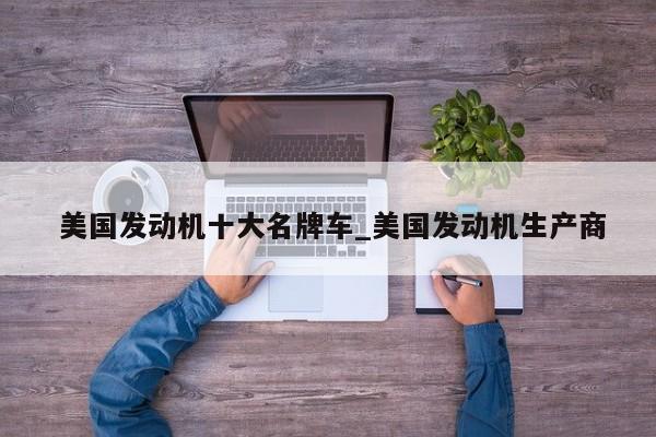 美国发动机十大名牌车_美国发动机生产商