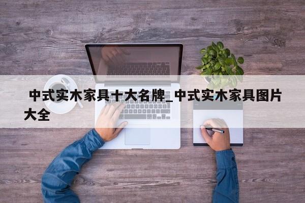 中式实木家具十大名牌_中式实木家具图片大全