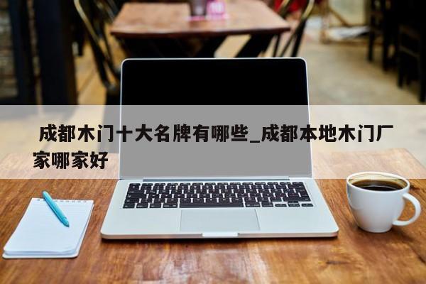 成都木门十大名牌有哪些_成都本地木门厂家哪家好