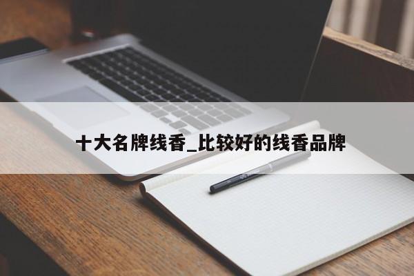 十大名牌线香_比较好的线香品牌