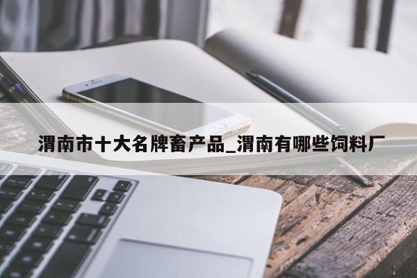 渭南市十大名牌畜产品_渭南有哪些饲料厂