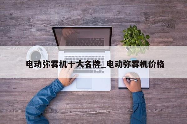 电动弥雾机十大名牌_电动弥雾机价格