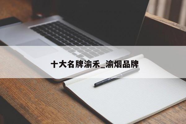 十大名牌渝禾_渝烟品牌