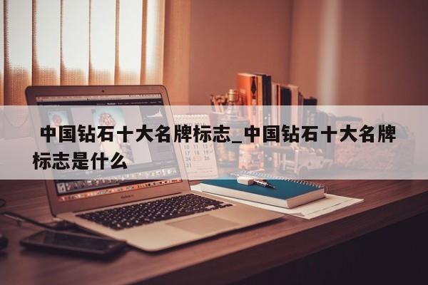 中国钻石十大名牌标志_中国钻石十大名牌标志是什么