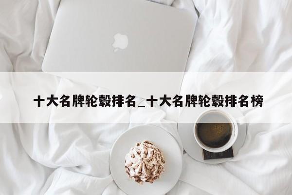 十大名牌轮毂排名_十大名牌轮毂排名榜