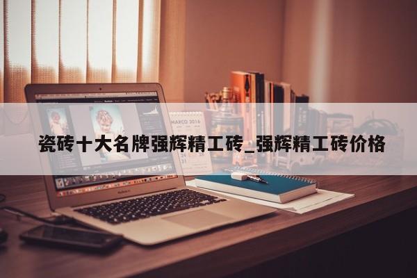 瓷砖十大名牌强辉精工砖_强辉精工砖价格