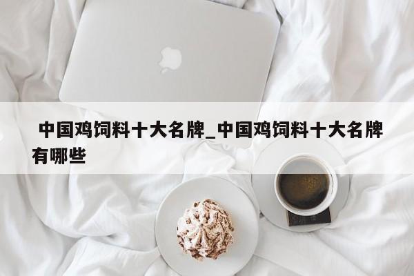 中国鸡饲料十大名牌_中国鸡饲料十大名牌有哪些