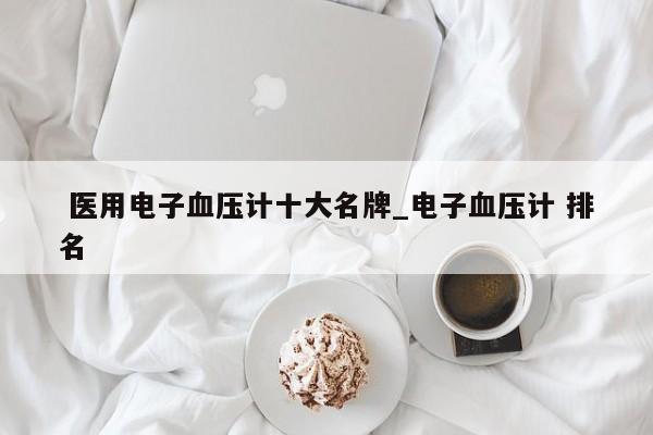 医用电子血压计十大名牌_电子血压计 排名