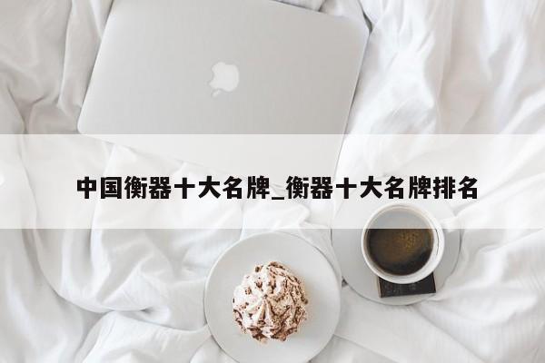 中国衡器十大名牌_衡器十大名牌排名