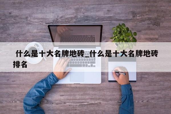 什么是十大名牌地砖_什么是十大名牌地砖排名