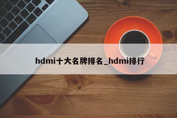 hdmi十大名牌排名_hdmi排行