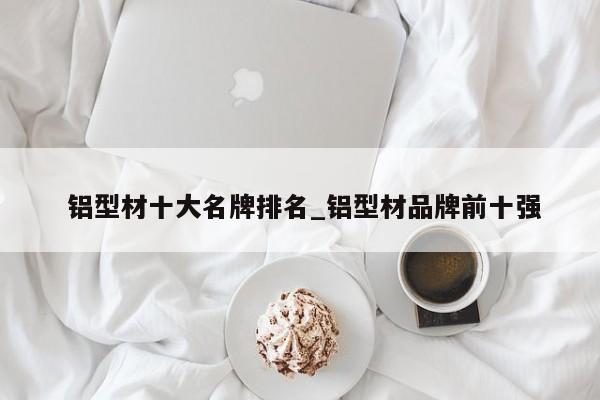 铝型材十大名牌排名_铝型材品牌前十强