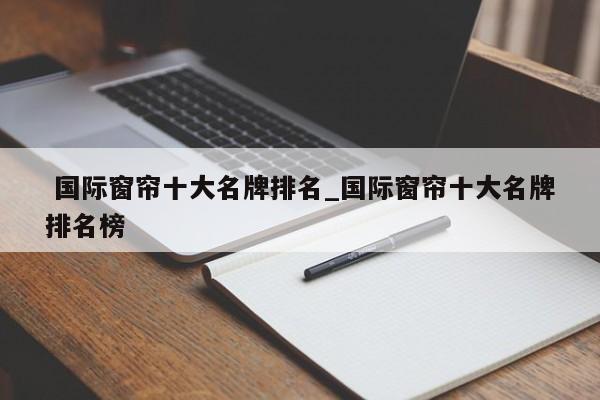 国际窗帘十大名牌排名_国际窗帘十大名牌排名榜