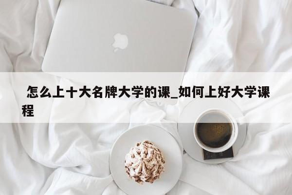 怎么上十大名牌大学的课_如何上好大学课程
