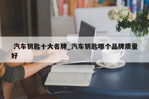汽车钥匙十大名牌_汽车钥匙哪个品牌质量好