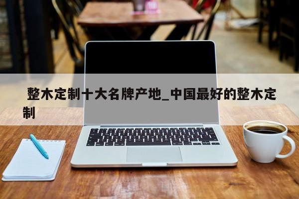 整木定制十大名牌产地_中国最好的整木定制