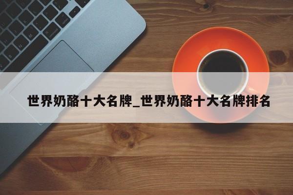 世界奶酪十大名牌_世界奶酪十大名牌排名