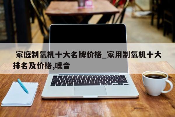 家庭制氧机十大名牌价格_家用制氧机十大排名及价格,噪音