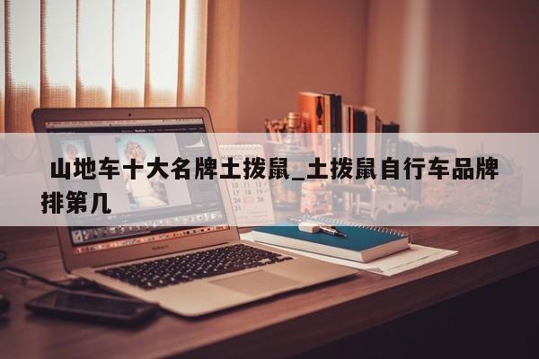 山地车十大名牌土拨鼠_土拨鼠自行车品牌排第几