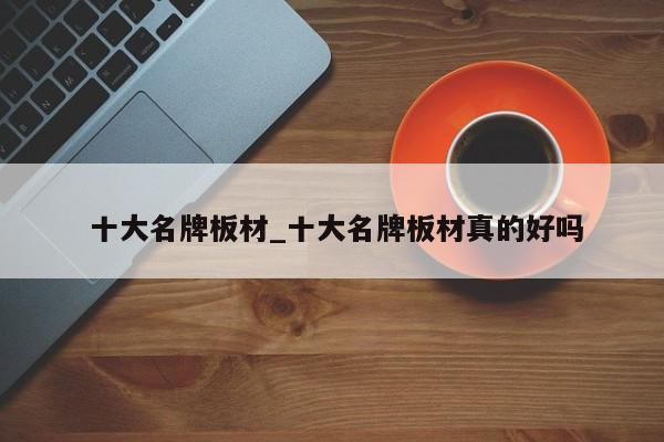 十大名牌板材_十大名牌板材真的好吗