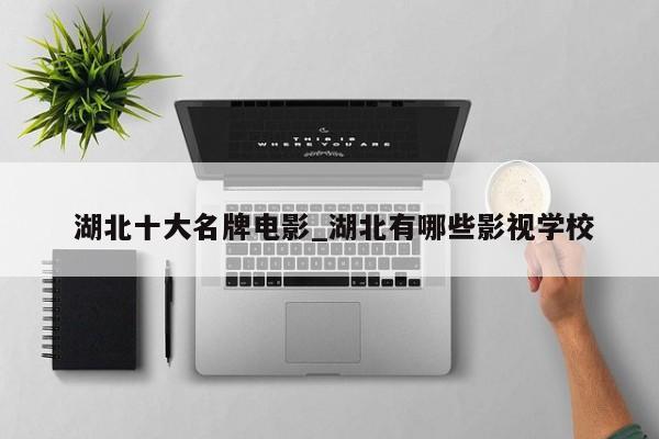 湖北十大名牌电影_湖北有哪些影视学校