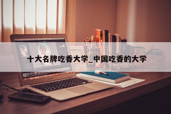 十大名牌吃香大学_中国吃香的大学