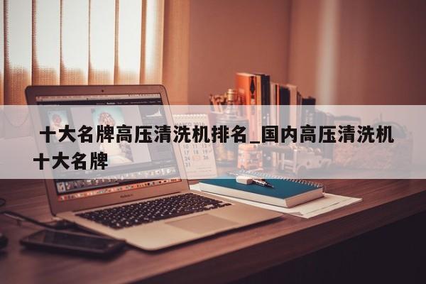 十大名牌高压清洗机排名_国内高压清洗机十大名牌