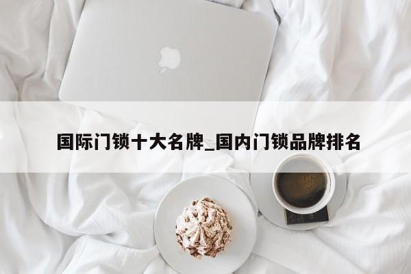 国际门锁十大名牌_国内门锁品牌排名