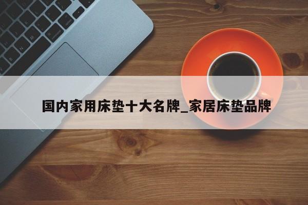 国内家用床垫十大名牌_家居床垫品牌