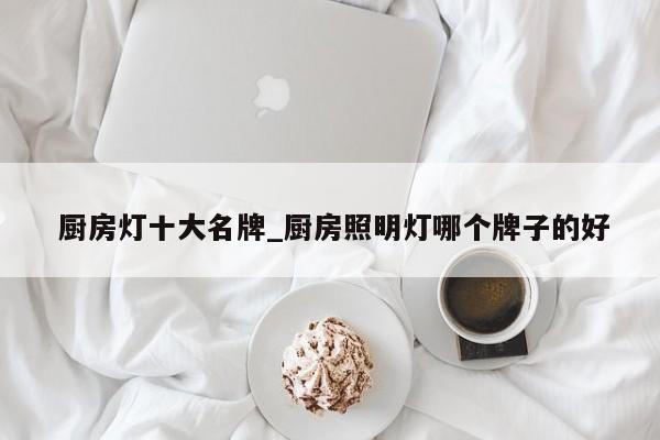 厨房灯十大名牌_厨房照明灯哪个牌子的好