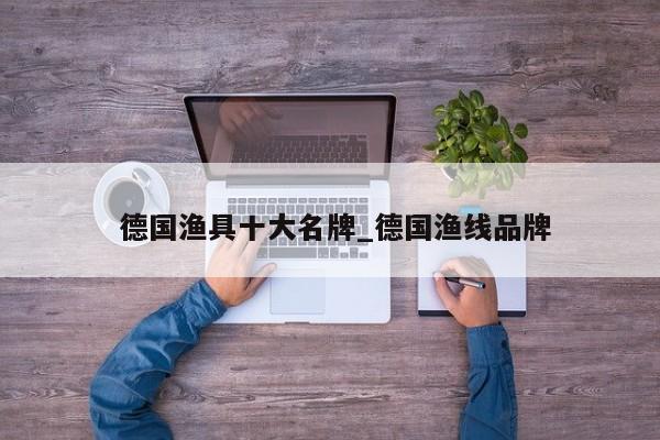 德国渔具十大名牌_德国渔线品牌