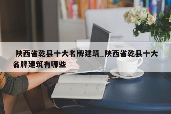 陕西省乾县十大名牌建筑_陕西省乾县十大名牌建筑有哪些