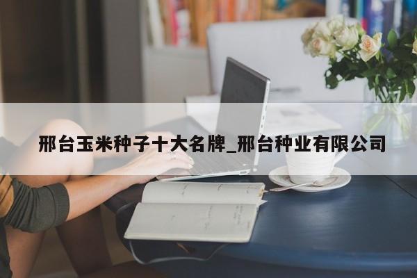 邢台玉米种子十大名牌_邢台种业有限公司