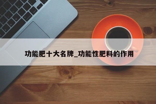 功能肥十大名牌_功能性肥料的作用