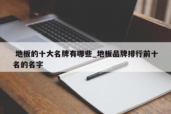 地板的十大名牌有哪些_地板品牌排行前十名的名字