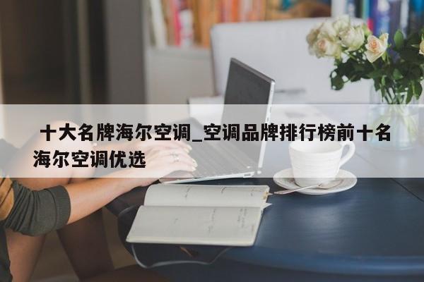 十大名牌海尔空调_空调品牌排行榜前十名海尔空调优选