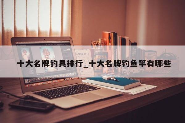 十大名牌钓具排行_十大名牌钓鱼竿有哪些