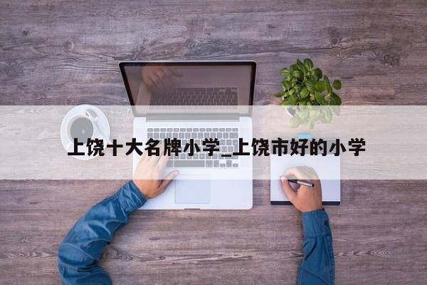 上饶十大名牌小学_上饶市好的小学