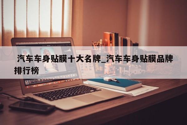 汽车车身贴膜十大名牌_汽车车身贴膜品牌排行榜