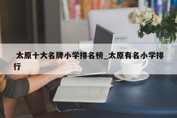 太原十大名牌小学排名榜_太原有名小学排行