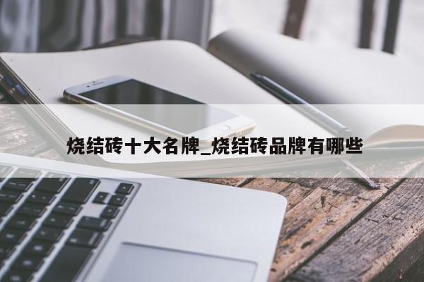 烧结砖十大名牌_烧结砖品牌有哪些