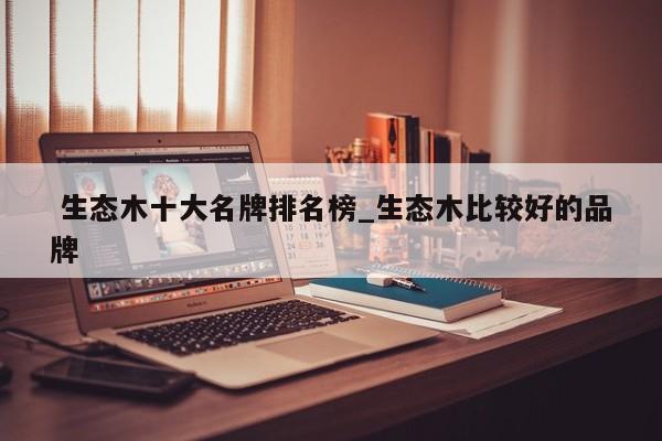 生态木十大名牌排名榜_生态木比较好的品牌