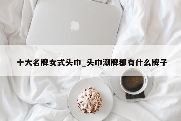 十大名牌女式头巾_头巾潮牌都有什么牌子