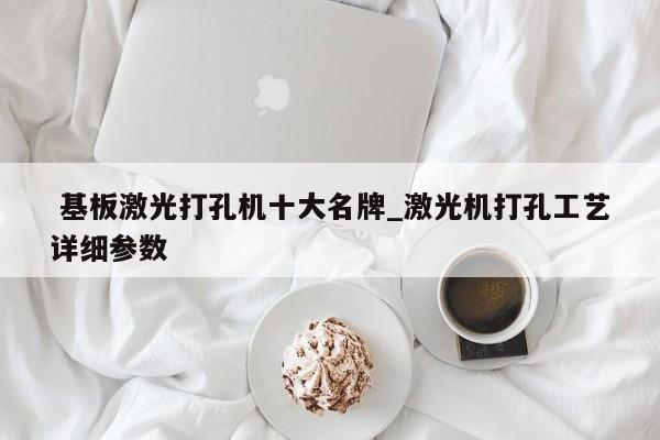 基板激光打孔机十大名牌_激光机打孔工艺详细参数