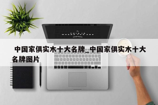 中国家俱实木十大名牌_中国家俱实木十大名牌图片