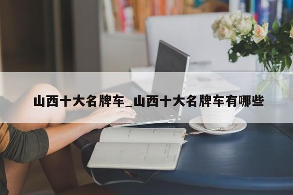 山西十大名牌车_山西十大名牌车有哪些