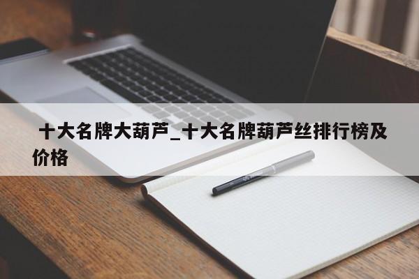十大名牌大葫芦_十大名牌葫芦丝排行榜及价格