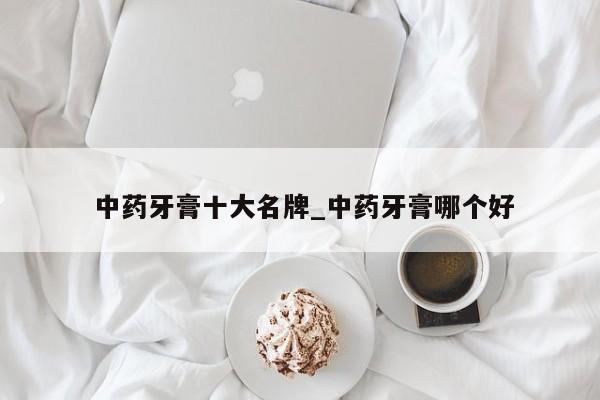 中药牙膏十大名牌_中药牙膏哪个好